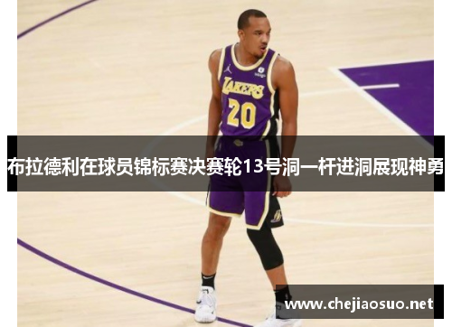 布拉德利在球员锦标赛决赛轮13号洞一杆进洞展现神勇