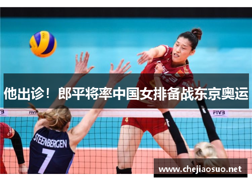 他出诊！郎平将率中国女排备战东京奥运